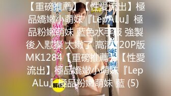 【重磅推薦】【性愛流出】極品嬌嫩小萌妹『LepALu』極品粉嫩萌妹 藍色水手服 強製後入懟操 太嫩了 高清720P版MK1284【重磅推薦】【性愛流出】極品嬌嫩小萌妹『LepALu』極品粉嫩萌妹 藍 (5)