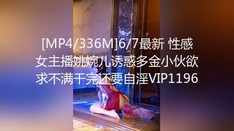 [MP4/336M]6/7最新 性感女主播姚婉儿诱惑多金小伙欲求不满干完还要自淫VIP1196