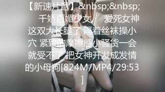 【新速片遞】&nbsp;&nbsp;❤️千娇百媚少女❤️爱死女神这双大长腿了 隔着丝袜操小穴 紧致的摩擦感小骚货一会就受不了 把女神开发成发情的小母狗[824M/MP4/29:53]