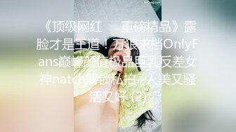 《顶级网红☀️重磅精品》露脸才是王道！万狼求档OnlyFans巅峰颜值极品巨乳反差女神natch解锁私拍~人美又骚活又好 (2)