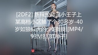 [2DF2] 丝袜控舔逼小王子上某高档小区搞了个30多岁-40岁如狼似虎的少妇姐姐[MP4/93MB][BT种子]