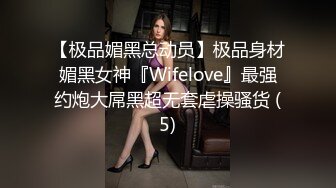 【极品媚黑总动员】极品身材媚黑女神『Wifelove』最强约炮大屌黑超无套虐操骚货 (5)