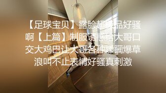 【足球宝贝】露脸超极品好骚啊【上篇】制服诱惑给大哥口交大鸡巴让大哥各种蹂躏爆草浪叫不止表情好骚真刺激