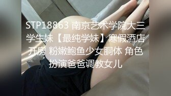 STP18863 南京艺术学院大三学生妹【最纯学妹】寒假酒店开房 粉嫩鲍鱼少女胴体 角色扮演爸爸调教女儿