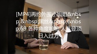 [MP4]再约外围小姐姐&nbsp;&nbsp;黑丝&nbsp;&nbsp;69 各种角度啪啪 人气登顶日入过万