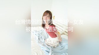 台灣情侶約單男聯誼3P~女友被幹時候還笑臉呵呵