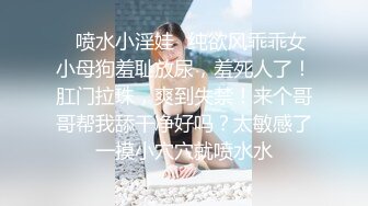 ✿喷水小淫娃✿纯欲风乖乖女小母狗羞耻放尿，羞死人了！肛门拉珠，爽到失禁！来个哥哥帮我舔干净好吗？太敏感了一摸小穴穴就喷水水