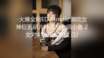 -火爆全网ED Mosaic 潮吹女神巨乳研儿补习班老师小鱼 2女对4男6P大混战 (1)