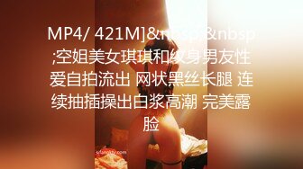 MP4/ 421M]&nbsp;&nbsp;空姐美女琪琪和纹身男友性爱自拍流出 网状黑丝长腿 连续抽插操出白浆高潮 完美露脸