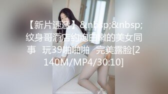 【新片速遞】&nbsp;&nbsp;纹身哥酒店约炮白嫩的美女同事⭐玩39啪啪啪⭐完美露脸[2140M/MP4/30:10]