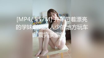 [MP4/ 857M] 开车带着漂亮的学妹到郊区人少的地方玩车震完美露脸