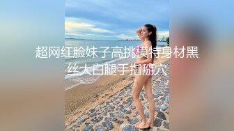 超网红脸妹子高挑模特身材黑丝大白腿手指掰穴