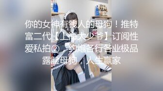 你的女神有钱人的母狗！推特富二代【上海大少爷】订阅性爱私拍②，约炮各行各业极品露脸母狗，人生赢家