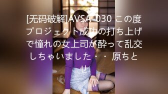 [无码破解]AVSA-030 この度プロジェクト成功の打ち上げで憧れの女上司が酔って乱交しちゃいました・・ 原ちとせ