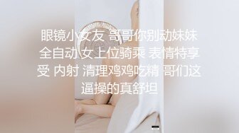 眼镜小女友 哥哥你别动妹妹全自动 女上位骑乘 表情特享受 内射 清理鸡鸡吃精 哥们这逼操的真舒坦