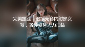 完美露脸，继续无套内射熟女哦，各种姿势大力抽插