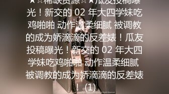 ★☆稀缺资源☆★瓜友投稿曝光！新交的 02 年大四学妹吃鸡啪啪 动作温柔细腻 被调教的成为娇滴滴的反差婊！瓜友投稿曝光！新交的 02 年大四学妹吃鸡啪啪 动作温柔细腻 被调教的成为娇滴滴的反差婊！ (1)