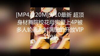 [MP4/220M]9/10最新 超顶身材舞院校花母狗爱上4P被多人轮流肏射满玩的开放VIP1196