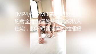 [MP4/407MB]高顏值反差婊約會全程微漏臉約炮高級私人住宅，脫下短裙就開始抽插嬌喘誘人