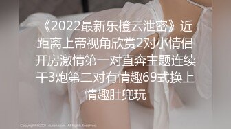 《2022最新乐橙云泄密》近距离上帝视角欣赏2对小情侣开房激情第一对直奔主题连续干3炮第二对有情趣69式换上情趣肚兜玩