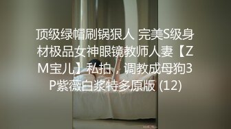 顶级绿帽刷锅狠人 完美S级身材极品女神眼镜教师人妻【ZM宝儿】私拍，调教成母狗3P紫薇白浆特多原版 (12)