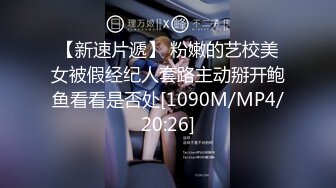 【新速片遞】 粉嫩的艺校美女被假经纪人套路主动掰开鲍鱼看看是否处[1090M/MP4/20:26]