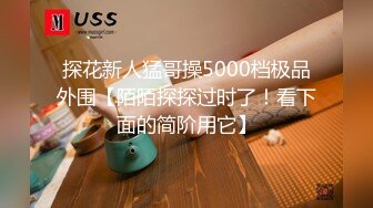 探花新人猛哥操5000档极品外围【陌陌探探过时了！看下面的简阶用它】