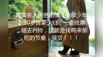 真实客人拒绝剧情【按摩少年】30岁良家少妇，一番按摩，褪去矜持，这就是找鸭来偷吃的节奏，骚货！！！