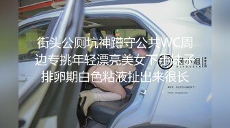 街头公厕坑神蹲守公共WC周边专挑年轻漂亮美女下手妹子排卵期白色粘液扯出来很长