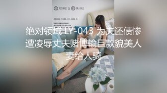 绝对领域 LY-043 为夫还债惨遭凌辱丈夫赌博输巨款貌美人妻给人骑