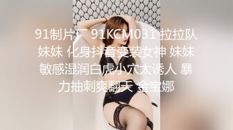 91制片厂 91KCM031 拉拉队妹妹 化身抖音变装女神 妹妹敏感湿润白虎小穴太诱人 暴力抽刺爽翻天 金宝娜