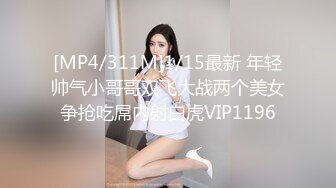 [MP4/311M]1/15最新 年轻帅气小哥哥双飞大战两个美女争抢吃屌内射白虎VIP1196