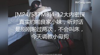 [MP4/587MB]4-12大内密探_真实约啪良家小妹，听对话是刚刚啪过两次，不会叫床，今天调教小母狗