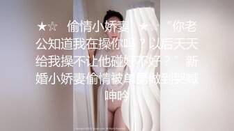 ★☆✨偷情小娇妻✨★☆“你老公知道我在操你吗？以后天天给我操不让他碰好不好？”新婚小娇妻偷情被单男做到哭喊呻吟