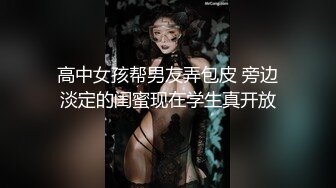 高中女孩帮男友弄包皮 旁边淡定的闺蜜现在学生真开放