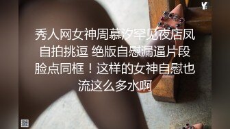 秀人网女神周慕汐罕见夜店凤自拍挑逗 绝版自慰漏逼片段脸点同框！这样的女神自慰也流这么多水啊