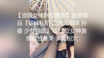 【顶级女神网红摄影】超多极品『萌妹私拍 二次元萌妹 孙曼 少女纯欲』等12位女神激情绽放唯美 美乳粉穴