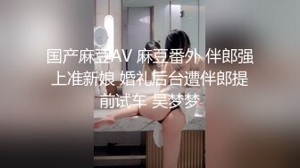 国产麻豆AV 麻豆番外 伴郎强上准新娘 婚礼后台遭伴郎提前试车 吴梦梦