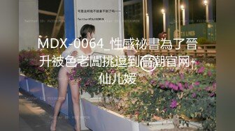 MDX-0064_性感祕書為了晉升被色老闆挑逗到高潮官网-仙儿媛