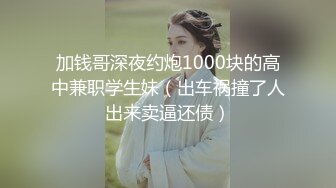 加钱哥深夜约炮1000块的高中兼职学生妹（出车祸撞了人出来卖逼还债）