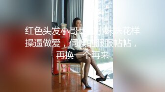 红色头发小哥哥和小妹妹花样操逼做爱，伺候的服服帖帖，再换一个再来