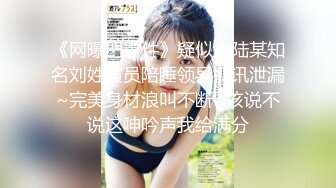 《网曝門事件》疑似大陆某知名刘姓演员陪睡领导视讯泄漏~完美身材浪叫不断~该说不说这呻吟声我给满分