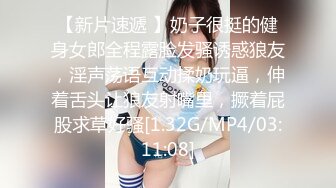 【新片速遞 】奶子很挺的健身女郎全程露脸发骚诱惑狼友，淫声荡语互动揉奶玩逼，伸着舌头让狼友射嘴里，撅着屁股求草好骚[1.32G/MP4/03:11:08]