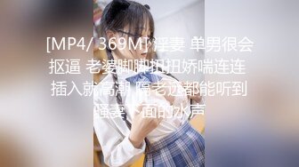 [MP4/ 369M] 淫妻 单男很会抠逼 老婆脚脚扭扭娇喘连连 插入就高潮 隔老远都能听到骚妻下面的水声