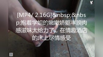 [MP4/ 2.16G]&nbsp;&nbsp;抱着学姐的嫩嫩娇躯丰腴肉感滋味太给力了，在情趣酒店的床上尽情感受