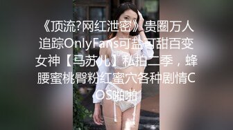 《顶流?网红泄密》贵圈万人追踪OnlyFans可盐可甜百变女神【马苏儿】私拍二季，蜂腰蜜桃臀粉红蜜穴各种剧情COS啪啪