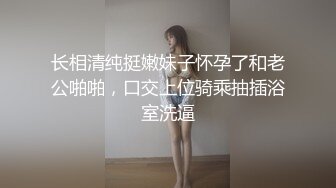 长相清纯挺嫩妹子怀孕了和老公啪啪，口交上位骑乘抽插浴室洗逼