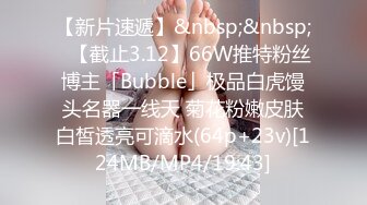 【新片速遞】&nbsp;&nbsp;✨【截止3.12】66W推特粉丝博主「Bubble」极品白虎馒头名器一线天 菊花粉嫩皮肤白皙透亮可滴水(64p+23v)[124MB/MP4/19:43]