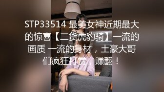 STP33514 最美女神近期最大的惊喜【二货虎豹骑】一流的画质 一流的身材，土豪大哥们疯狂打赏，赚翻！