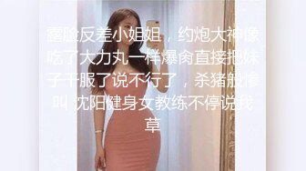 露脸反差小姐姐，约炮大神像吃了大力丸一样爆肏直接把妹子干服了说不行了，杀猪般惨叫 沈阳健身女教练不停说我草